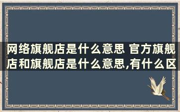 网络旗舰店是什么意思 官方旗舰店和旗舰店是什么意思,有什么区别它们卖的都是正品行货吗